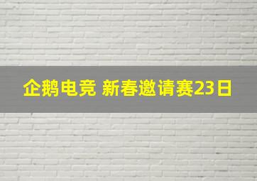 企鹅电竞 新春邀请赛23日